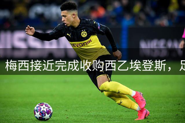 梅西接近完成收购西乙埃登斯，足球投资版图再添一队